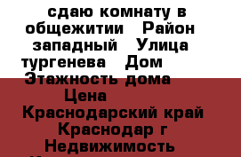 сдаю комнату в общежитии › Район ­ западный › Улица ­ тургенева › Дом ­ 126 › Этажность дома ­ 5 › Цена ­ 8 000 - Краснодарский край, Краснодар г. Недвижимость » Квартиры аренда   